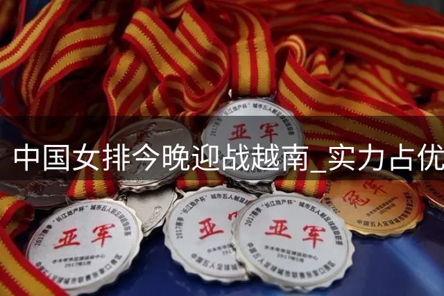 中国女排今晚迎战越南 实力占优需防意外惊喜