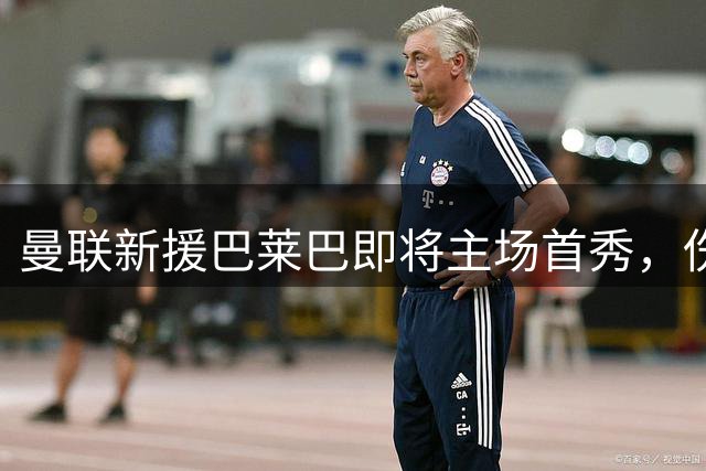 曼联新援巴莱巴即将主场首秀，伤势康复还需时日